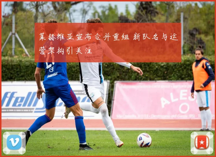 莱赫维亚宣布合并重组 新队名与运营架构引关注