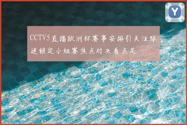 CCTV5直播欧洲杯赛事安排引关注球迷锁定小组赛焦点对决看点足