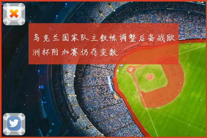 乌克兰国家队主教练调整后备战欧洲杯附加赛仍存变数