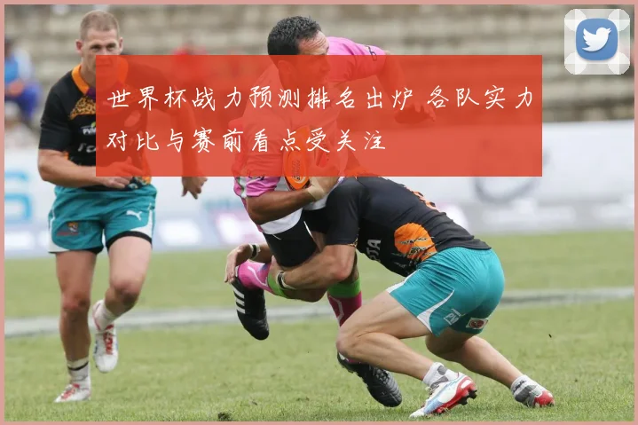 世界杯战力预测排名出炉 各队实力对比与赛前看点受关注