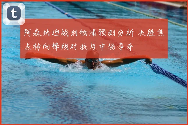 阿森纳迎战利物浦预测分析 决胜焦点转向锋线对抗与中场争夺