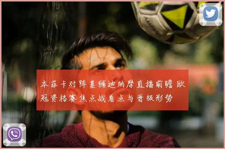 本菲卡对阵基辅迪纳摩直播前瞻 欧冠资格赛焦点战看点与晋级形势
