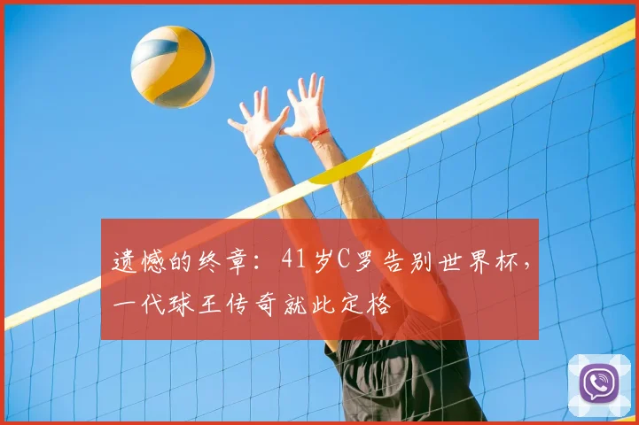 遗憾的终章:41岁C罗告别世界杯,一代球王传奇就此定格