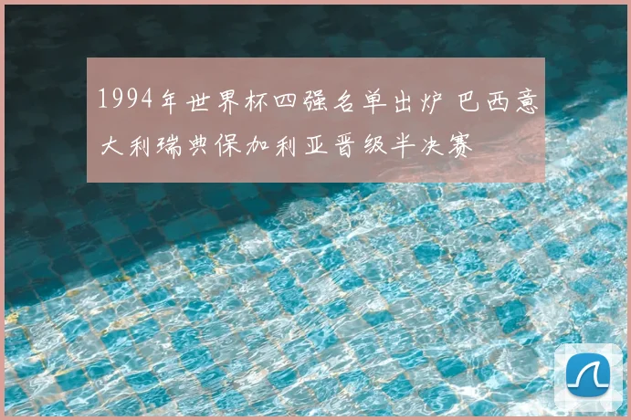 1994年世界杯四强名单出炉 巴西意大利瑞典保加利亚晋级半决赛