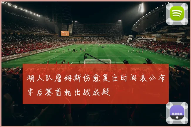 湖人队詹姆斯伤愈复出时间表公布季后赛首轮出战成疑