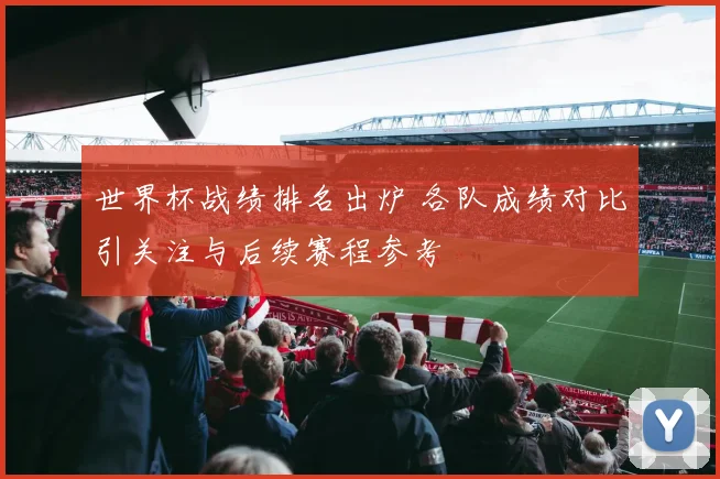 世界杯战绩排名出炉 各队成绩对比引关注与后续赛程参考