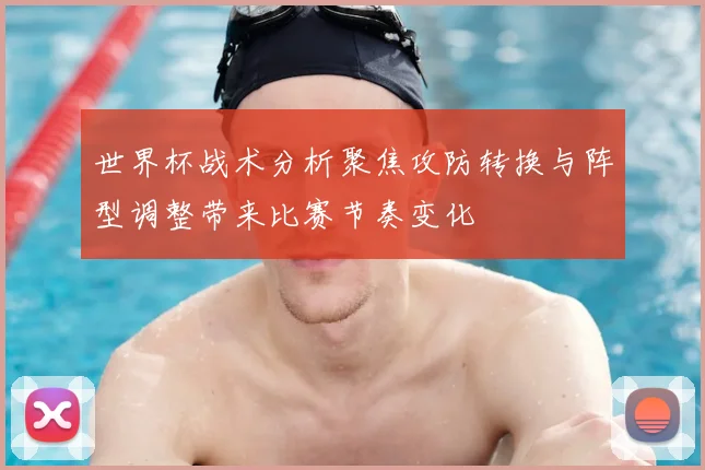 世界杯战术分析聚焦攻防转换与阵型调整带来比赛节奏变化