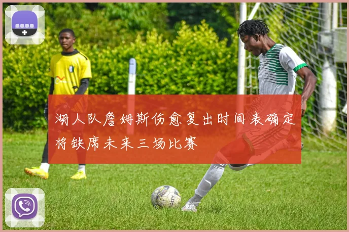 湖人队詹姆斯伤愈复出时间表确定将缺席未来三场比赛