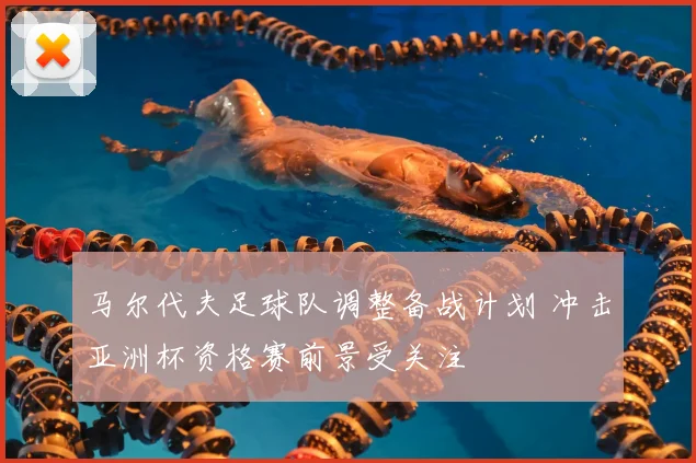 马尔代夫足球队调整备战计划 冲击亚洲杯资格赛前景受关注