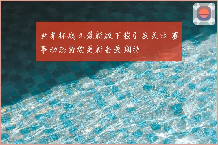 世界杯战况最新版下载引发关注 赛事动态持续更新备受期待