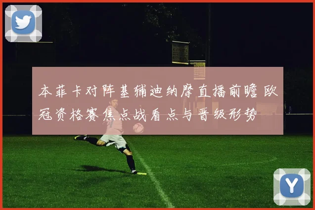 本菲卡对阵基辅迪纳摩直播前瞻 欧冠资格赛焦点战看点与晋级形势