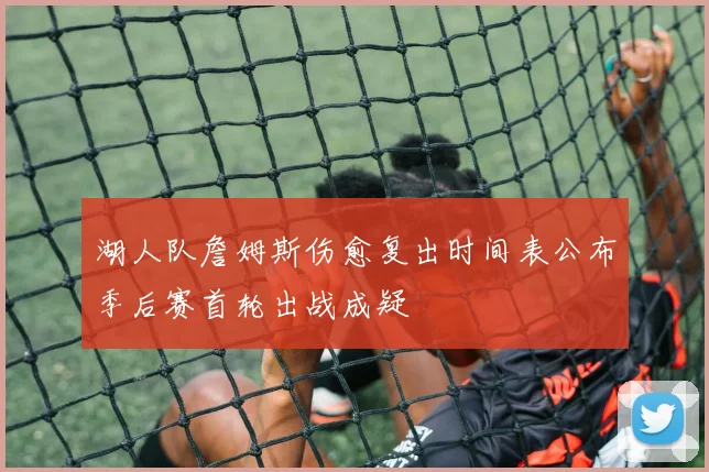 湖人队詹姆斯伤愈复出时间表公布季后赛首轮出战成疑