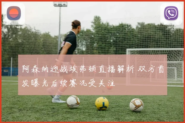 阿森纳迎战埃弗顿直播解析 双方首发曝光后续赛况受关注