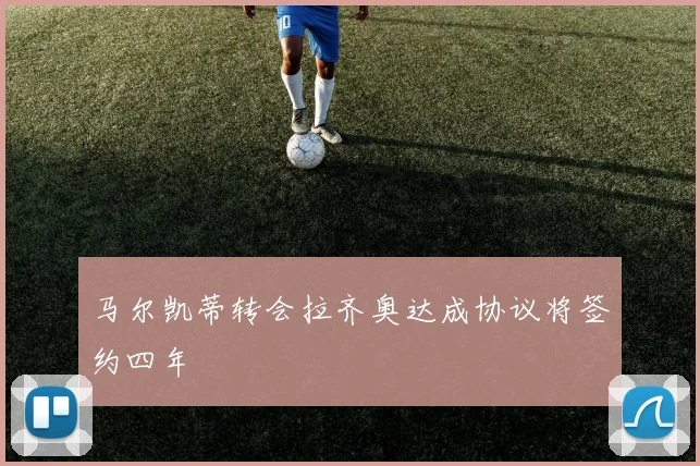 马尔凯蒂转会拉齐奥达成协议将签约四年