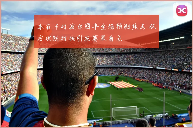 本菲卡对波尔图半全场预测焦点 双方攻防对抗引发赛果看点
