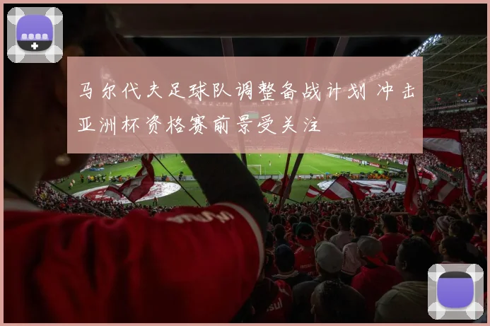 马尔代夫足球队调整备战计划 冲击亚洲杯资格赛前景受关注