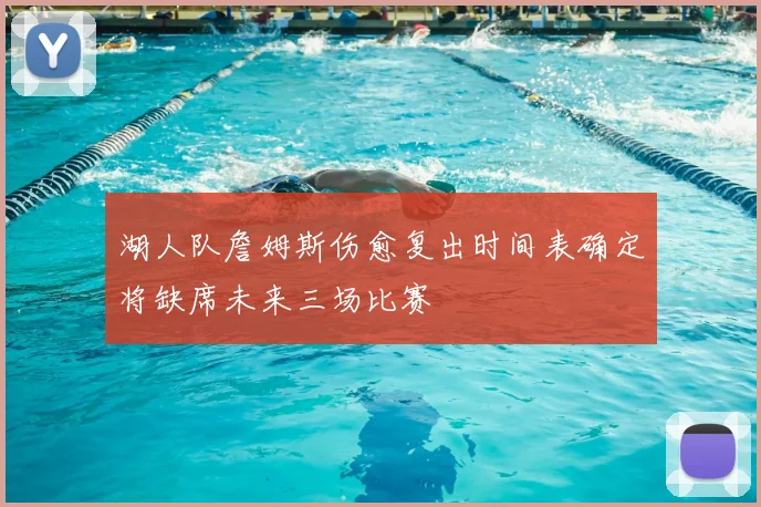 湖人队詹姆斯伤愈复出时间表确定将缺席未来三场比赛