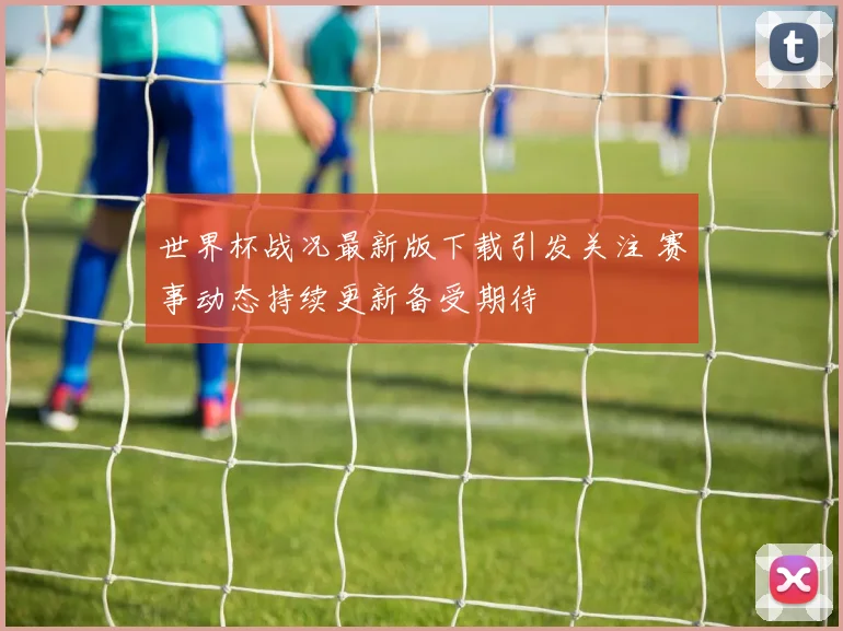 世界杯战况最新版下载引发关注 赛事动态持续更新备受期待