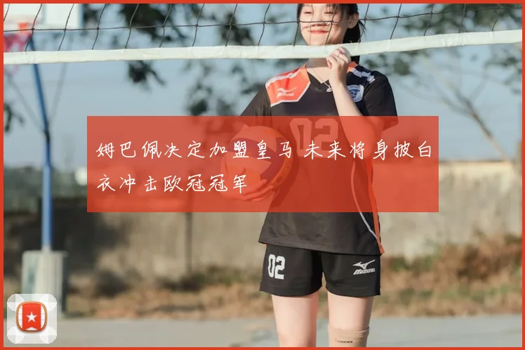 姆巴佩决定加盟皇马 未来将身披白衣冲击欧冠冠军