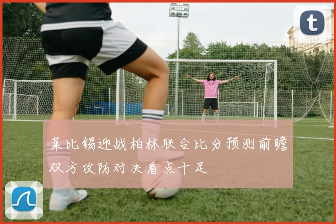 莱比锡迎战柏林联合比分预测前瞻双方攻防对决看点十足