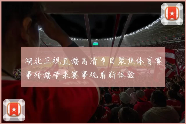 湖北卫视直播高清节目聚焦体育赛事转播带来赛事观看新体验