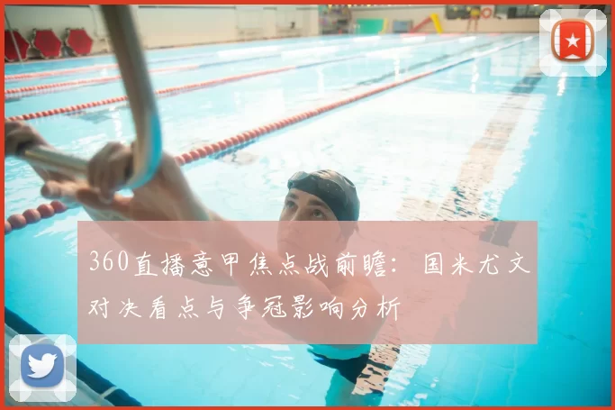 360直播意甲焦点战前瞻：国米尤文对决看点与争冠影响分析