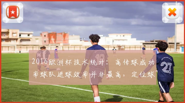 2016欧洲杯技术统计：高传球成功率球队进球效率并非最高，定位球成关键