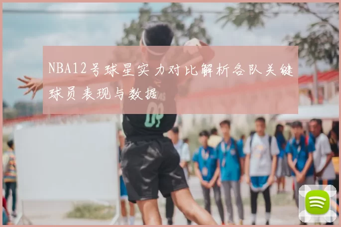 NBA12号球星实力对比解析各队关键球员表现与数据