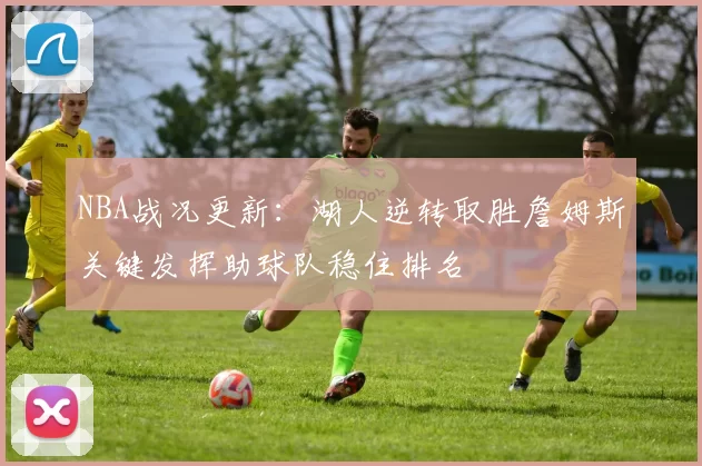 NBA战况更新：湖人逆转取胜詹姆斯关键发挥助球队稳住排名