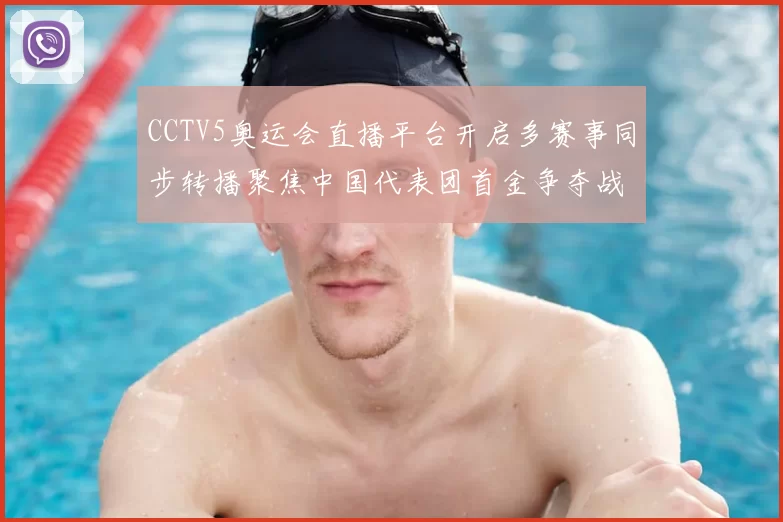 CCTV5奥运会直播平台开启多赛事同步转播聚焦中国代表团首金争夺战