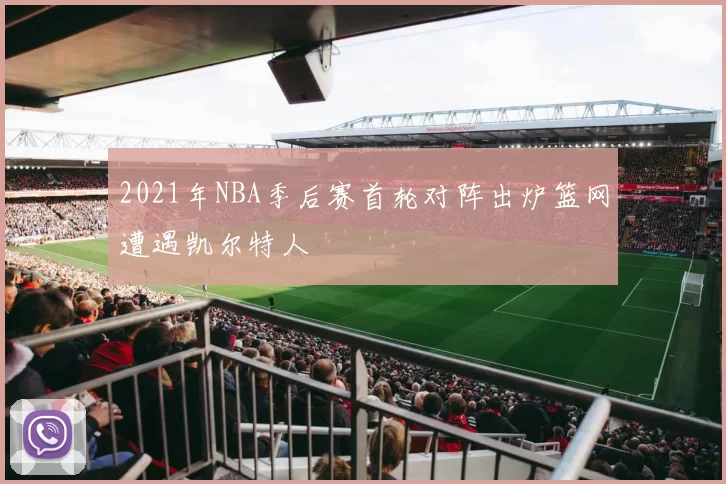 2021年NBA季后赛首轮对阵出炉篮网遭遇凯尔特人
