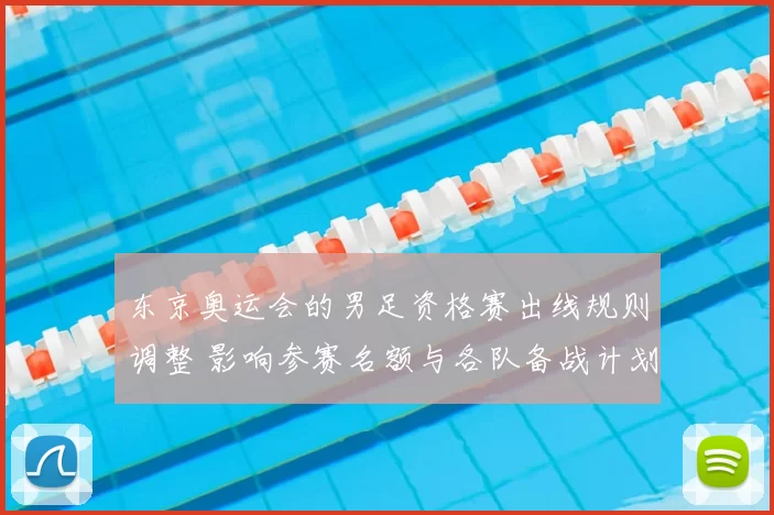 东京奥运会的男足资格赛出线规则调整 影响参赛名额与各队备战计划