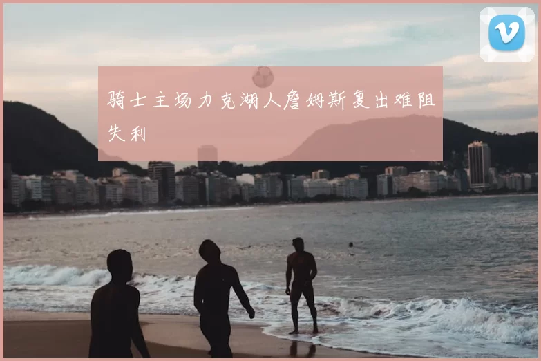 骑士主场力克湖人詹姆斯复出难阻失利