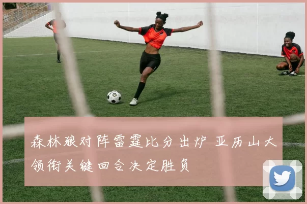 森林狼对阵雷霆比分出炉 亚历山大领衔关键回合决定胜负