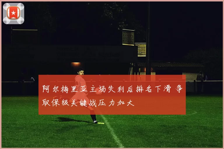 阿尔梅里亚主场失利后排名下滑 争取保级关键战压力加大