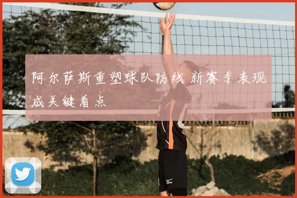 阿尔萨斯重塑球队防线 新赛季表现成关键看点