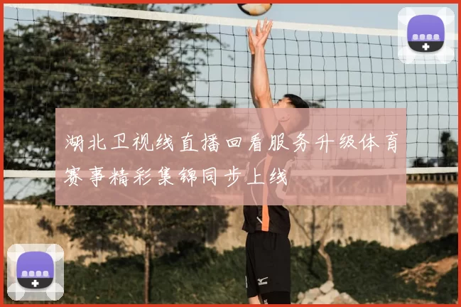 湖北卫视线直播回看服务升级体育赛事精彩集锦同步上线