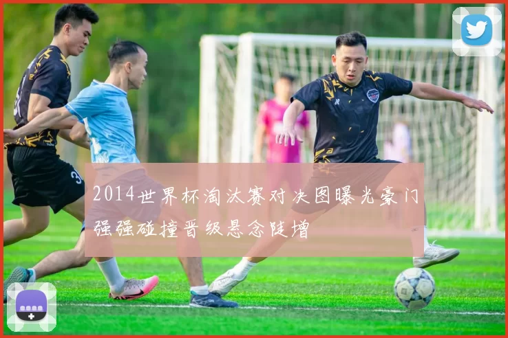 2014世界杯淘汰赛对决图曝光豪门强强碰撞晋级悬念陡增