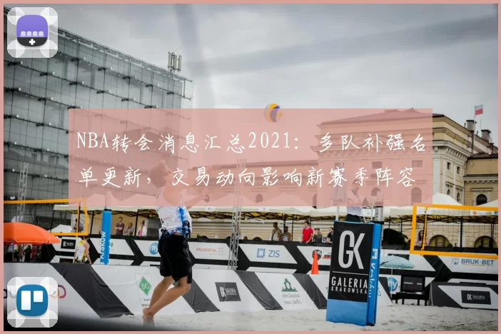 NBA转会消息汇总2021：多队补强名单更新，交易动向影响新赛季阵容布局