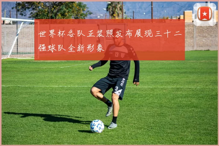 世界杯各队正装照发布展现三十二强球队全新形象