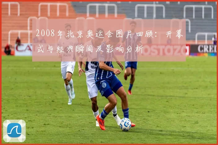 2008年北京奥运会图片回顾：开幕式与经典瞬间及影响分析