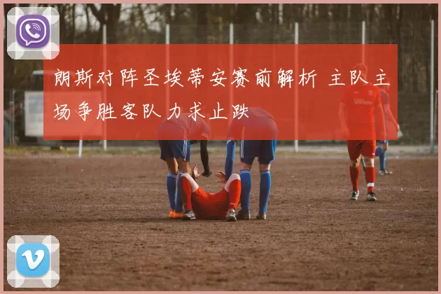朗斯对阵圣埃蒂安赛前解析 主队主场争胜客队力求止跌