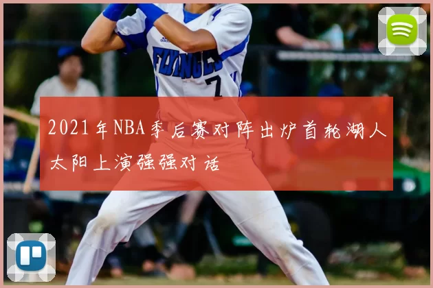 2021年NBA季后赛对阵出炉首轮湖人太阳上演强强对话