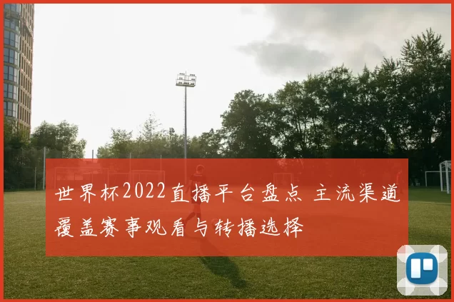 世界杯2022直播平台盘点 主流渠道覆盖赛事观看与转播选择
