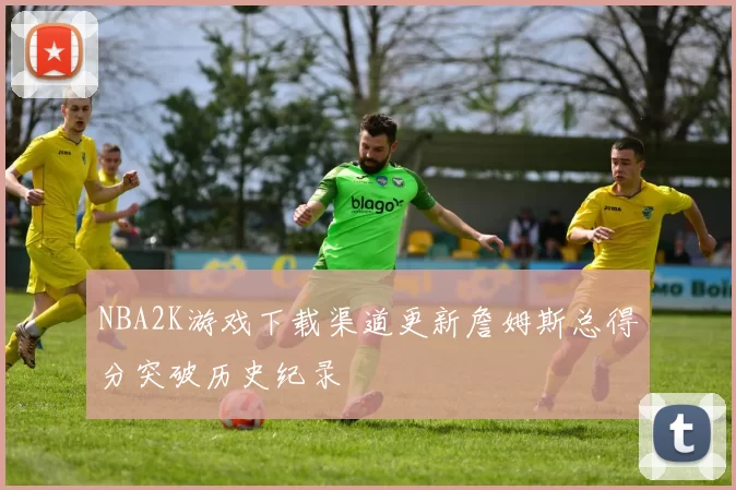 NBA2K游戏下载渠道更新詹姆斯总得分突破历史纪录