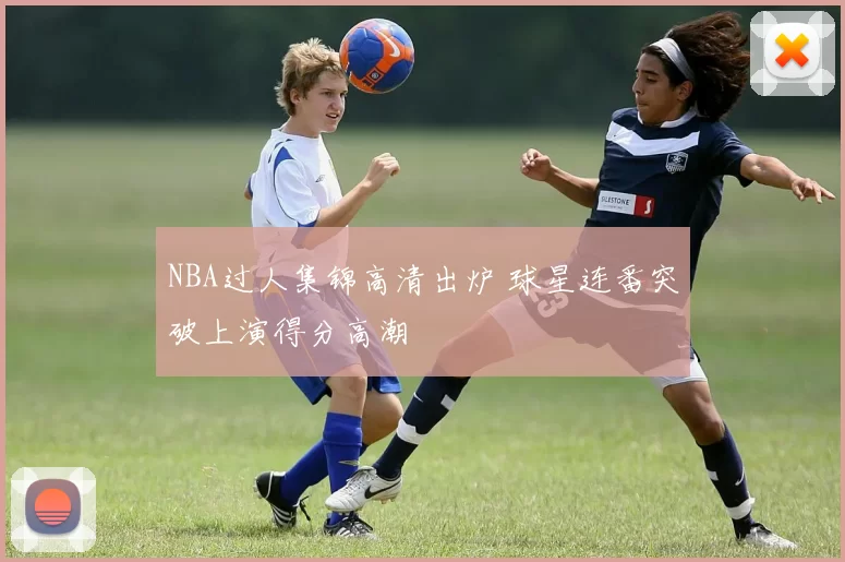 NBA过人集锦高清出炉 球星连番突破上演得分高潮