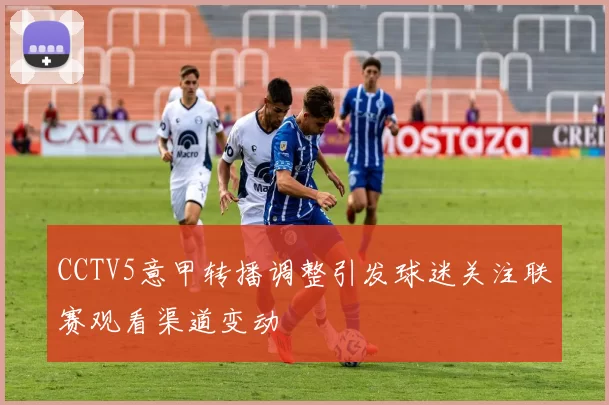 CCTV5意甲转播调整引发球迷关注联赛观看渠道变动