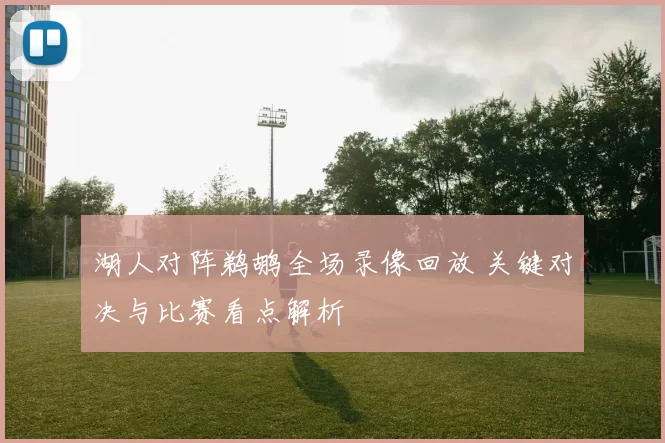 湖人对阵鹈鹕全场录像回放 关键对决与比赛看点解析