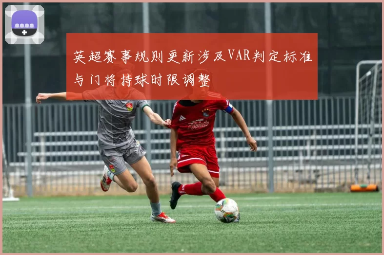 英超赛事规则更新涉及VAR判定标准与门将持球时限调整