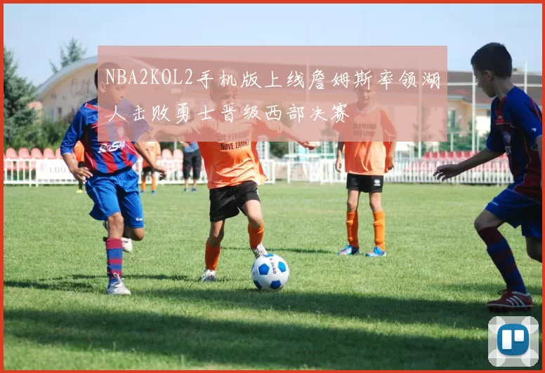 NBA2KOL2手机版上线詹姆斯率领湖人击败勇士晋级西部决赛